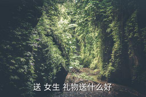 送 女生 禮物送什么好