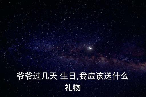  爺爺過幾天 生日,我應該送什么 禮物